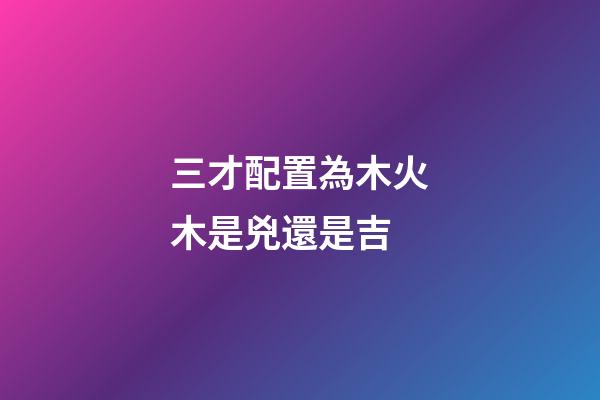三才配置為木火木是兇還是吉