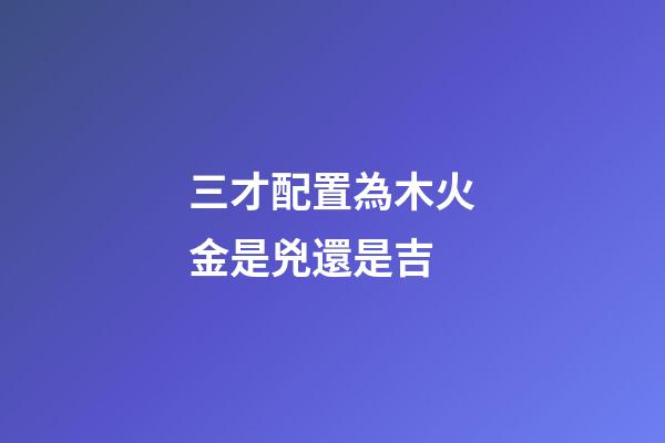 三才配置為木火金是兇還是吉