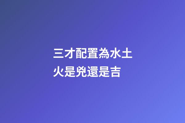 三才配置為水土火是兇還是吉