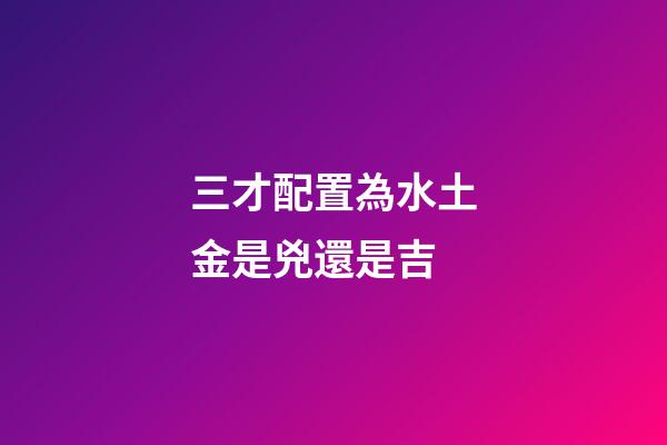 三才配置為水土金是兇還是吉