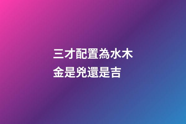 三才配置為水木金是兇還是吉