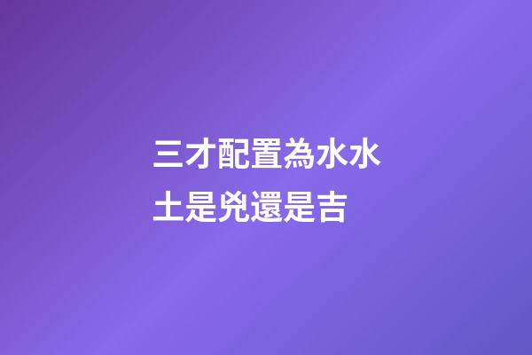 三才配置為水水土是兇還是吉