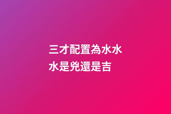 三才配置為水水水是兇還是吉