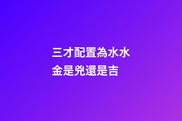 三才配置為水水金是兇還是吉