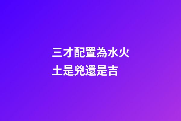 三才配置為水火土是兇還是吉