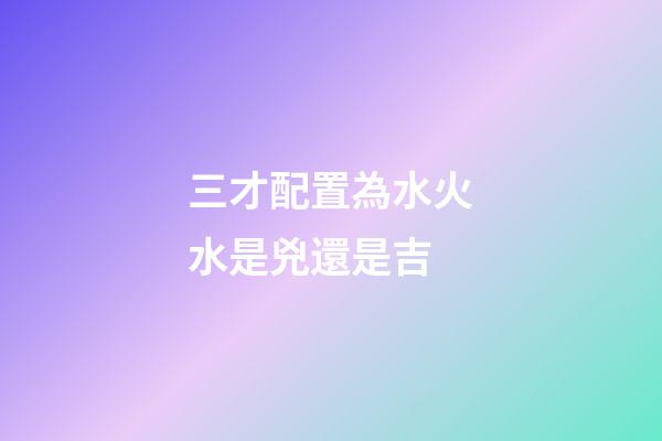 三才配置為水火水是兇還是吉