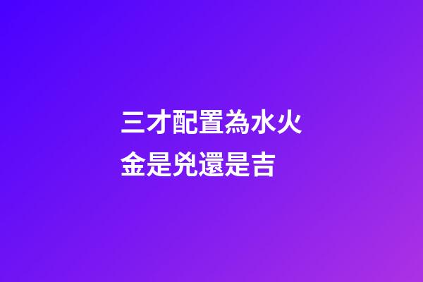 三才配置為水火金是兇還是吉