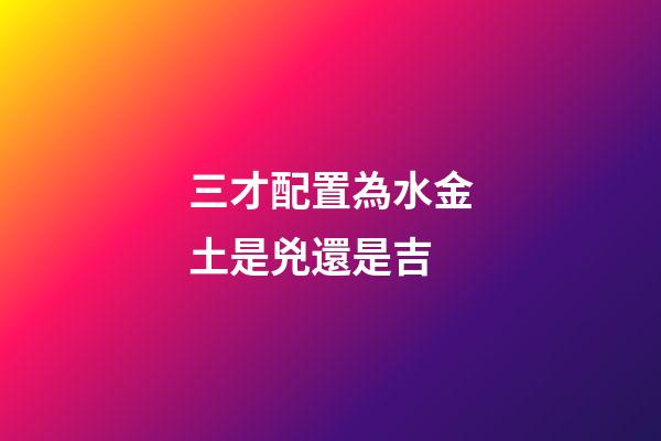 三才配置為水金土是兇還是吉