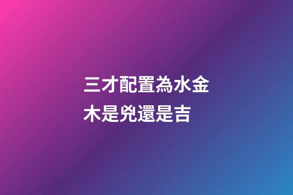 三才配置為水金木是兇還是吉