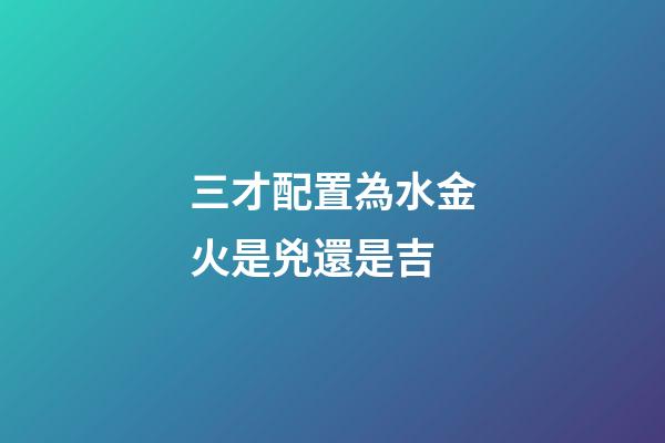 三才配置為水金火是兇還是吉