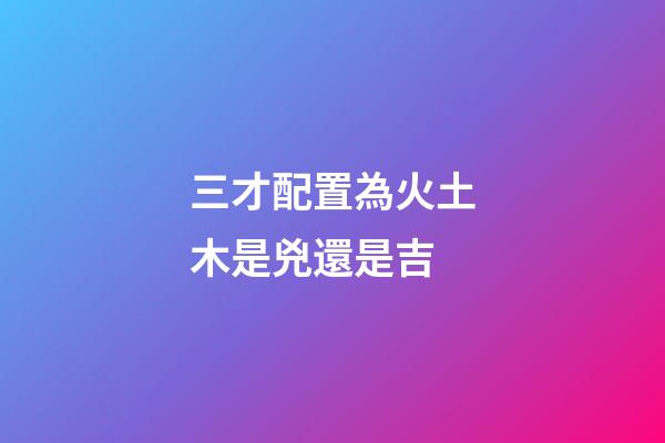 三才配置為火土木是兇還是吉