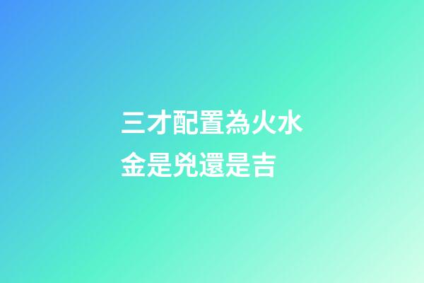三才配置為火水金是兇還是吉