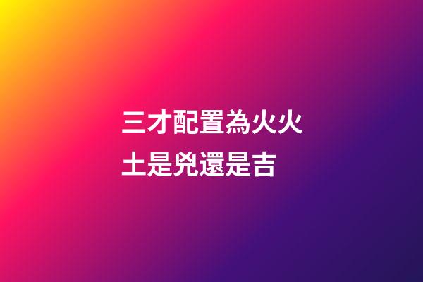 三才配置為火火土是兇還是吉