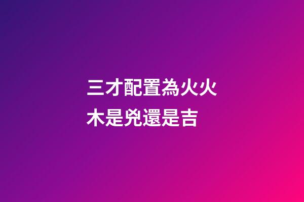 三才配置為火火木是兇還是吉