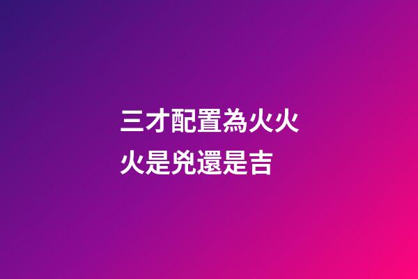 三才配置為火火火是兇還是吉