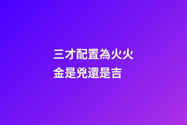 三才配置為火火金是兇還是吉