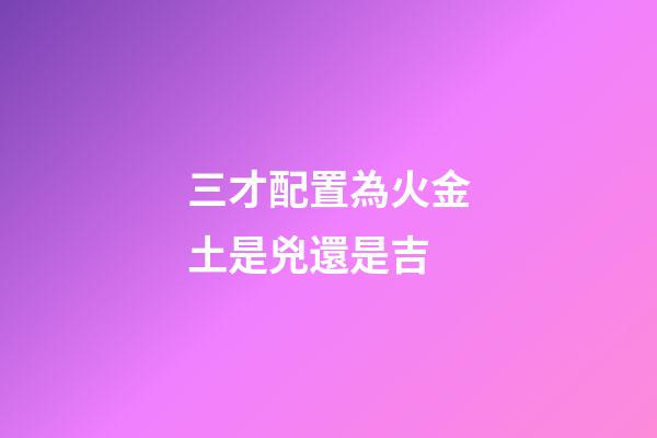 三才配置為火金土是兇還是吉