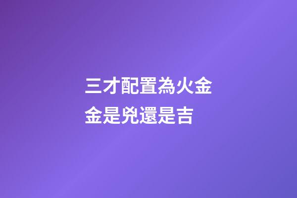 三才配置為火金金是兇還是吉