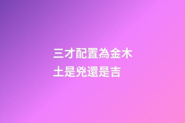 三才配置為金木土是兇還是吉
