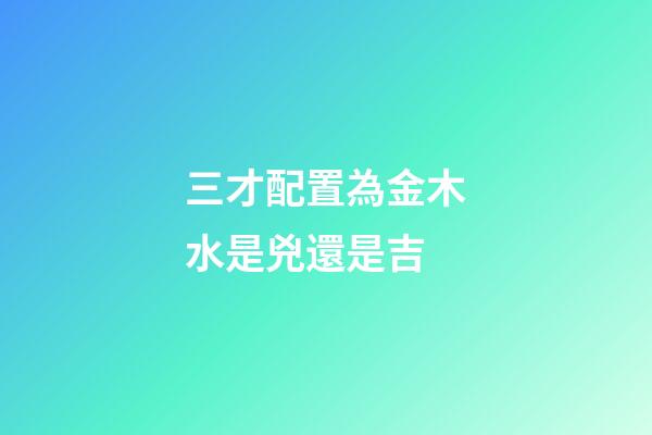 三才配置為金木水是兇還是吉