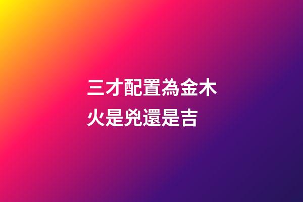 三才配置為金木火是兇還是吉
