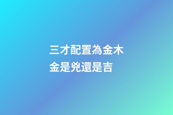 三才配置為金木金是兇還是吉