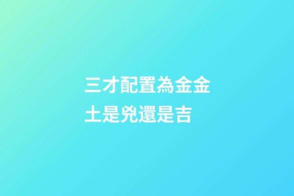 三才配置為金金土是兇還是吉