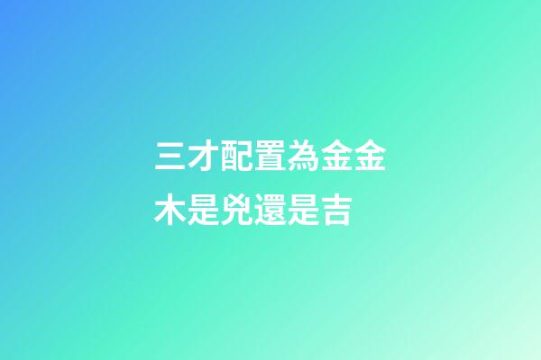 三才配置為金金木是兇還是吉