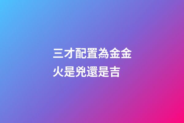 三才配置為金金火是兇還是吉