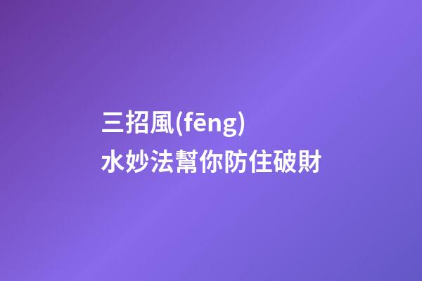 三招風(fēng)水妙法幫你防住破財