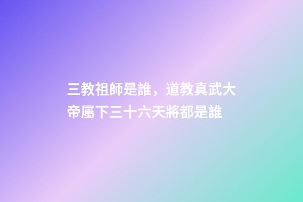 三教祖師是誰，道教真武大帝屬下三十六天將都是誰-第1張-觀點-玄機派