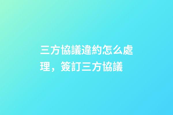 三方協議違約怎么處理，簽訂三方協議-第1張-觀點-玄機派