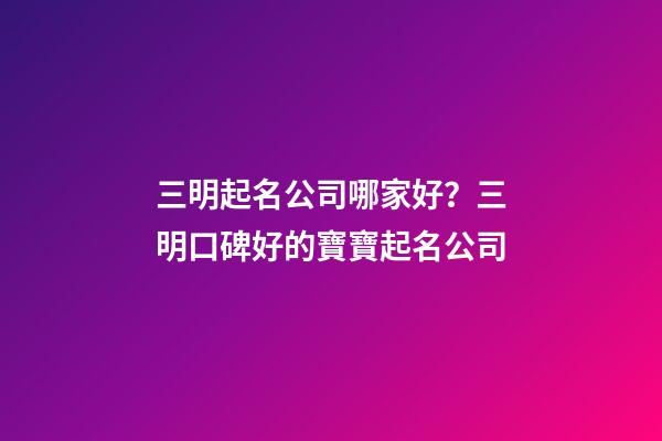 三明起名公司哪家好？三明口碑好的寶寶起名公司-第1張-公司起名-玄機派