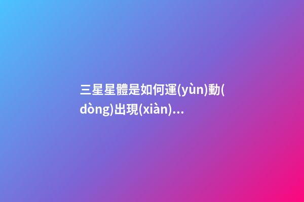 三星星體是如何運(yùn)動(dòng)出現(xiàn)的-第1張-星座運(yùn)勢(shì)-玄機(jī)派