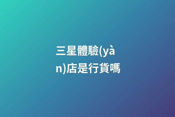 三星體驗(yàn)店是行貨嗎-第1張-星座運(yùn)勢-玄機(jī)派