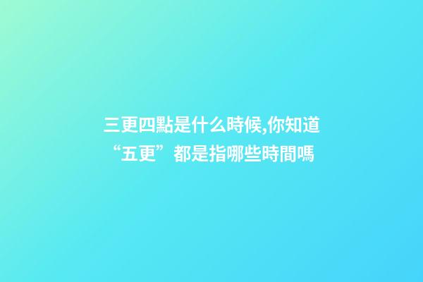 三更四點是什么時候,你知道“五更”都是指哪些時間嗎-第1張-觀點-玄機派