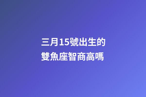 三月15號出生的雙魚座智商高嗎