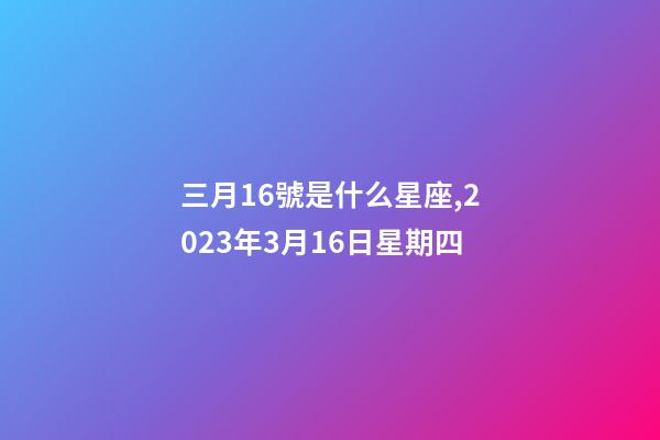 三月16號是什么星座,2023年3月16日星期四-第1張-觀點-玄機派