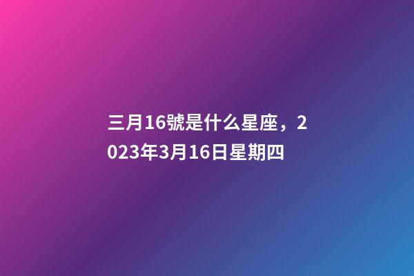 三月16號是什么星座，2023年3月16日星期四-第1張-觀點-玄機派