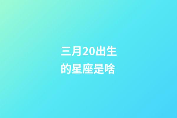 三月20出生的星座是啥-第1張-星座運勢-玄機派