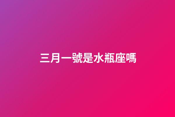 三月一號是水瓶座嗎-第1張-星座運勢-玄機派