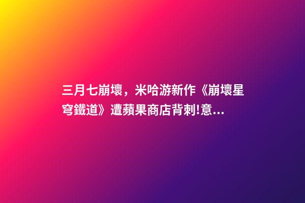 三月七崩壞，米哈游新作《崩壞星穹鐵道》遭蘋果商店背刺!意外曝出上線時(shí)間