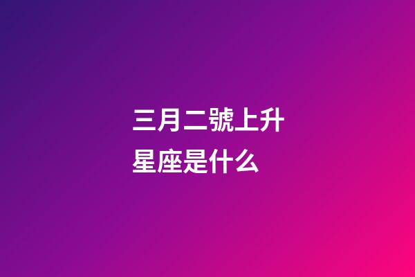 三月二號上升星座是什么-第1張-星座運勢-玄機派