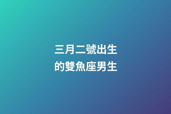 三月二號出生的雙魚座男生-第1張-星座運(yùn)勢-玄機(jī)派