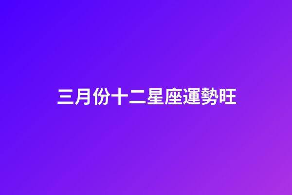 三月份十二星座運勢旺-第1張-星座運勢-玄機派