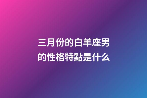 三月份的白羊座男的性格特點是什么-第1張-星座運(yùn)勢-玄機(jī)派