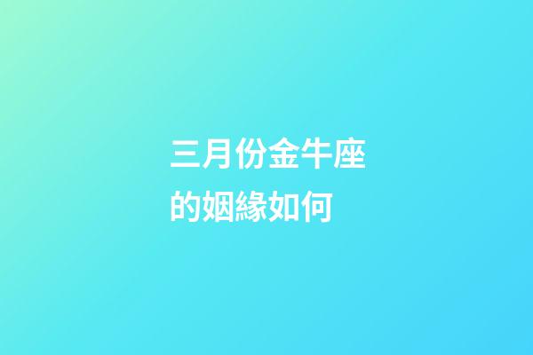 三月份金牛座的姻緣如何-第1張-星座運勢-玄機派