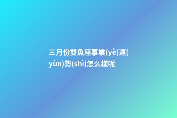 三月份雙魚座事業(yè)運(yùn)勢(shì)怎么樣呢-第1張-星座運(yùn)勢(shì)-玄機(jī)派