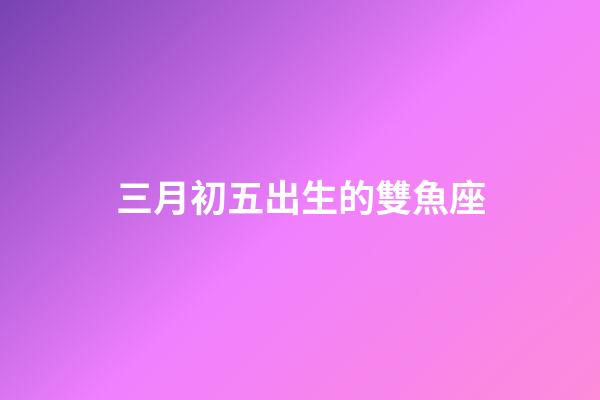 三月初五出生的雙魚座-第1張-星座運勢-玄機派