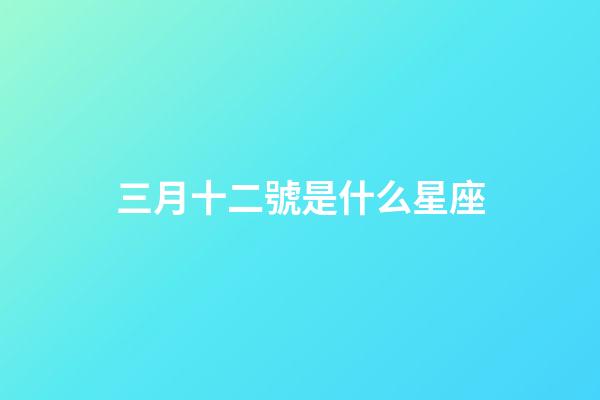 三月十二號是什么星座（陽歷三月十二是什么星座男）-第1張-星座運勢-玄機派